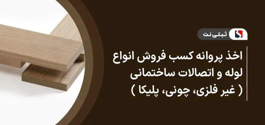اخذ پروانه کسب فروش انواع لوله و اتصالات ساختمانی (غیرفلزی، چدنی، پلیکا)