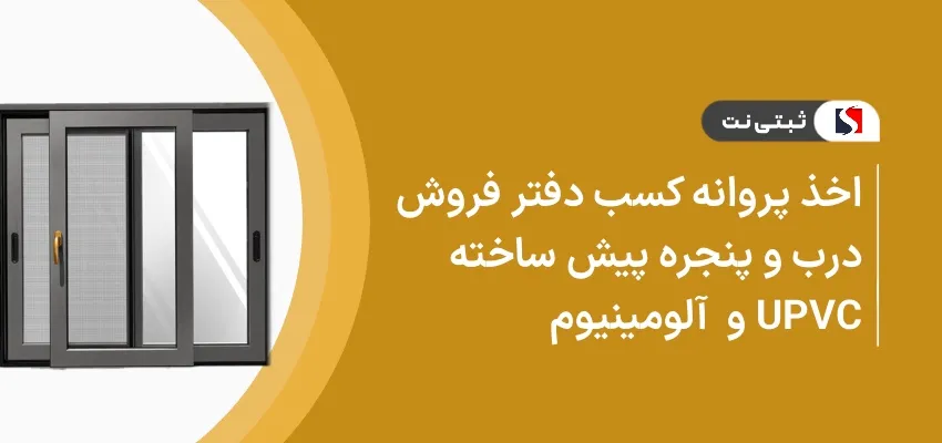 اخذ پروانه کسب دفتر فروش درب و پنجره پیش ساخته upvc و آلومینیوم