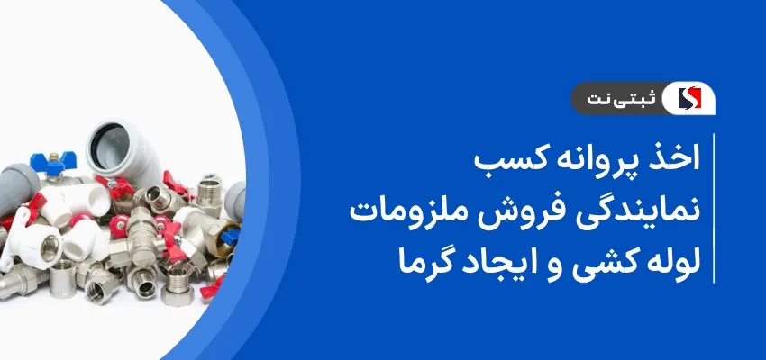 اخذ پروانه کسب نمایندگی فروش ملزومات لوله کشی و ایجاد گرما