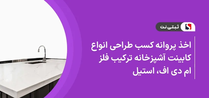 اخذ پروانه کسب طراحی انواع کابینت آشپز‌خانه ترکیب فلز، ام دی اف، استیل